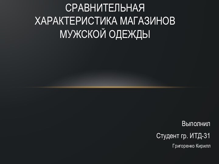 ВыполнилСтудент гр. ИТД-31Григоренко КириллСравнительная характеристика магазинов мужской одежды