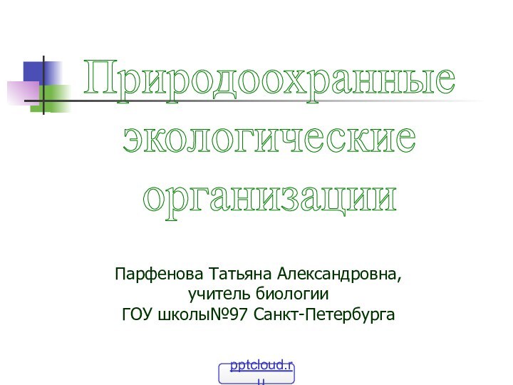 ПриродоохранныеэкологическиеорганизацииПарфенова Татьяна Александровна,учитель биологииГОУ школы№97 Санкт-Петербурга