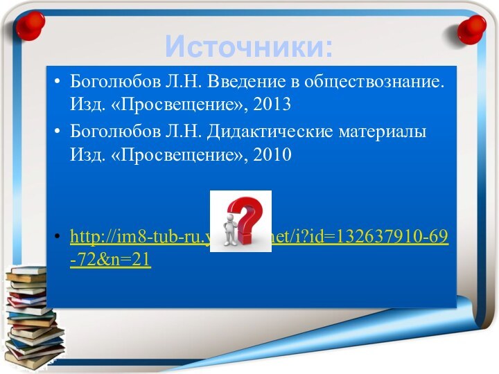 Источники:Боголюбов Л.Н. Введение в обществознание. Изд. «Просвещение», 2013Боголюбов Л.Н. Дидактические материалы Изд. «Просвещение», 2010http://im8-tub-ru.yandex.net/i?id=132637910-69-72&n=21