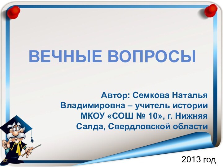 ВЕЧНЫЕ ВОПРОСЫАвтор: Семкова Наталья Владимировна – учитель истории МКОУ «СОШ № 10»,