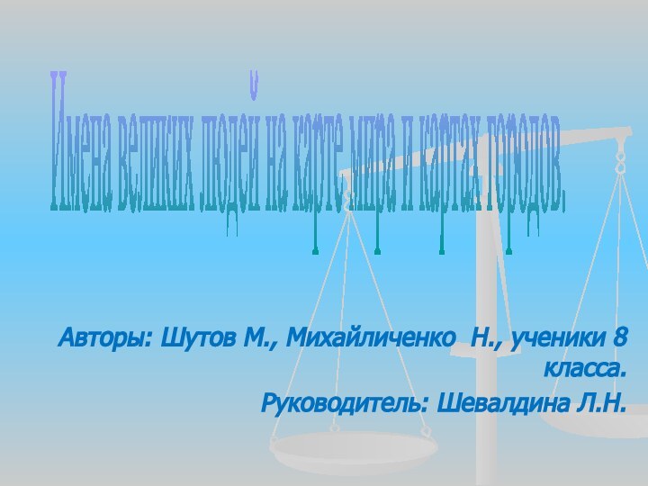 Авторы: Шутов М., Михайличенко Н., ученики 8 класса.Руководитель: Шевалдина Л.Н. Имена великих