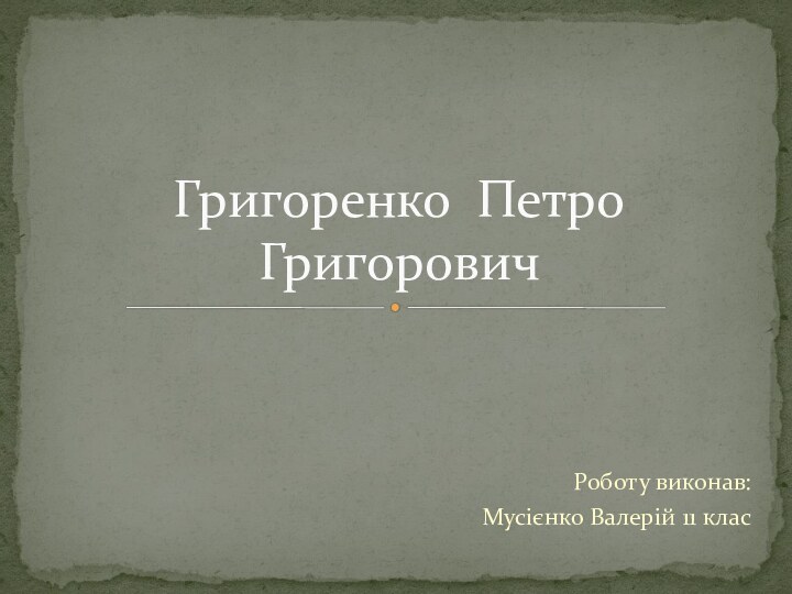 Роботу виконав: Мусієнко Валерій 11 клас Григоренко Петро Григорович