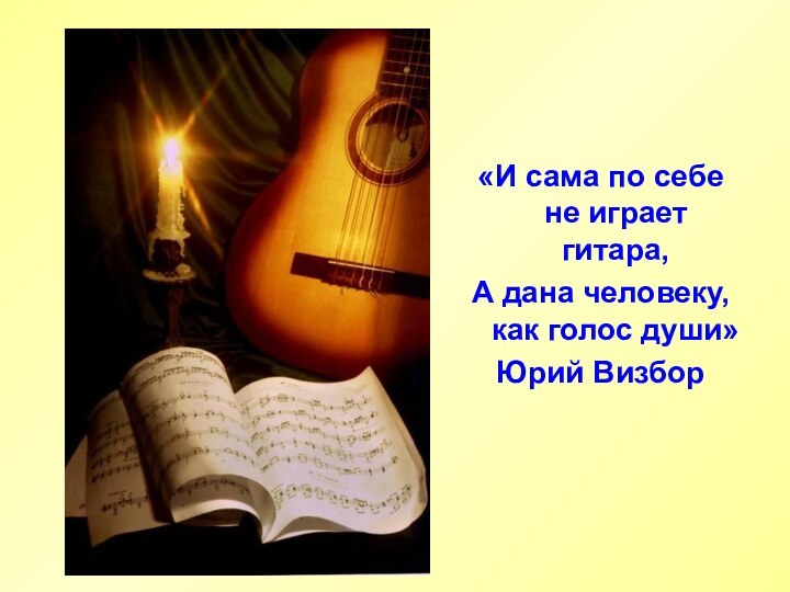 «И сама по себе не играет гитара,А дана человеку, как голос души»Юрий Визбор