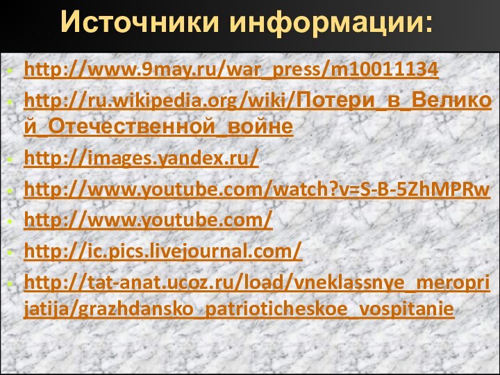 Источники информации:http://www.9may.ru/war_press/m10011134http://ru.wikipedia.org/wiki/Потери_в_Великой_Отечественной_войнеhttp://images.yandex.ru/http://www.youtube.com/watch?v=S-B-5ZhMPRwhttp://www.youtube.com/http://ic.pics.livejournal.com/http://tat-anat.ucoz.ru/load/vneklassnye_meroprijatija/grazhdansko_patrioticheskoe_vospitanie