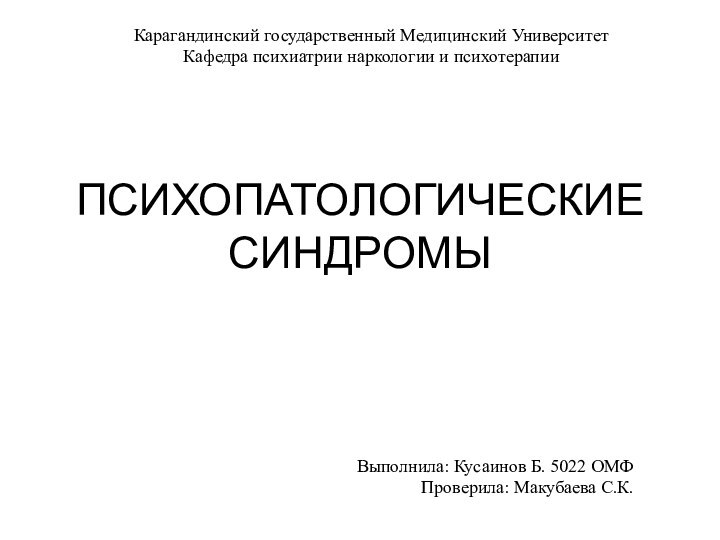 ПСИХОПАТОЛОГИЧЕСКИЕ СИНДРОМЫ Выполнила: Кусаинов Б. 5022 ОМФПроверила: Макубаева С.К.Карагандинский государственный Медицинский Университет