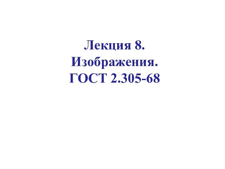 Лекция 8.  Изображения.  ГОСТ 2.305-68