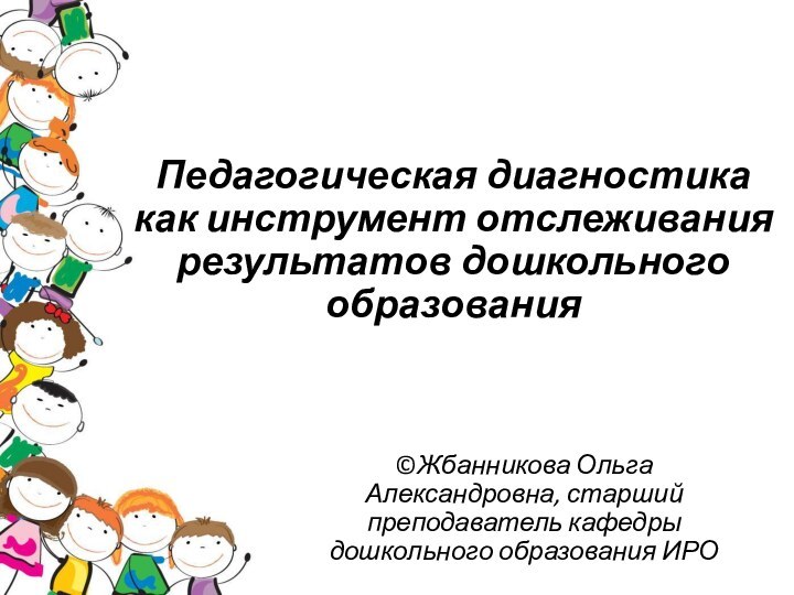 Педагогическая диагностика как инструмент отслеживания результатов дошкольного образования©Жбанникова Ольга Александровна, старший преподаватель кафедры дошкольного образования ИРО