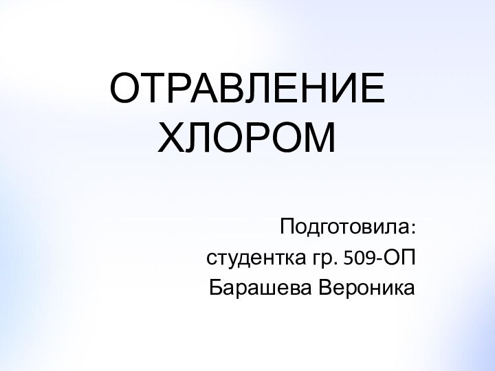 ОТРАВЛЕНИЕ ХЛОРОМПодготовила: студентка гр. 509-ОПБарашева Вероника