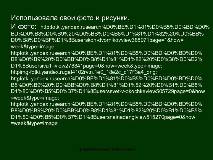 Селезнёва Фаина АнатольевнаИспользовала свои фото и рисунки.И фото: http:fotki.yandex.rusearch%D0%BE%D1%81%D0%B5%D0%BD%D0%BD%D0%B8%D0%B9%20%D0%BB%D0%B8%D1%81%D1%82%20%D0%BB%D0%B8%D0%BF%D1%8Buserskon-dvornikovview385071page=1&how=week&type=image;httpfotki.yandex.rusearch%D0%BE%D1%81%D0%B5%D0%BD%D0%BD%D0%B8%D0%B9%20%D0%BB%D0%B8%D1%81%D1%82%20%D0%B8%D0%B2%D1%8Busersiva1-iview278841page=0&how=week&type=image;httpimg-fotki.yandex.ruget4102rvtn.1e0_18e2c_c17ff3a4_orig; httpfotki.yandex.rusearch%D0%BE%D1%81%D0%B5%D0%BD%D0%BD%D0%B8%D0%B9%20%D0%BB%D0%B8%D1%81%D1%82%20%D0%B1%D0%B5%D1%80%D0%B5%D0%B7%D1%8Buserssvet-v-okochkeview505729page=0&how=week&type=image;httpfotki.yandex.rusearch%D0%BE%D1%81%D0%B5%D0%BD%D0%BD%D0%B8%D0%B9%20%D0%BB%D0%B8%D1%81%D1%82%20%D0%B1%D0%B5%D1%80%D0%B5%D0%B7%D1%8Busersnainadengiview515270page=0&how=week&type=image