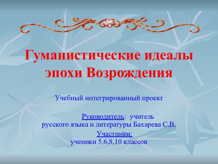 Гуманистические идеалы эпохи ВозрожденияУчебный интегрированный проект     Руководитель: учитель