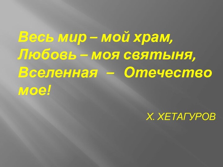 Весь мир – мой храм,Любовь – моя святыня,Вселенная – Отечество мое!Х. ХЕТАГУРОВ