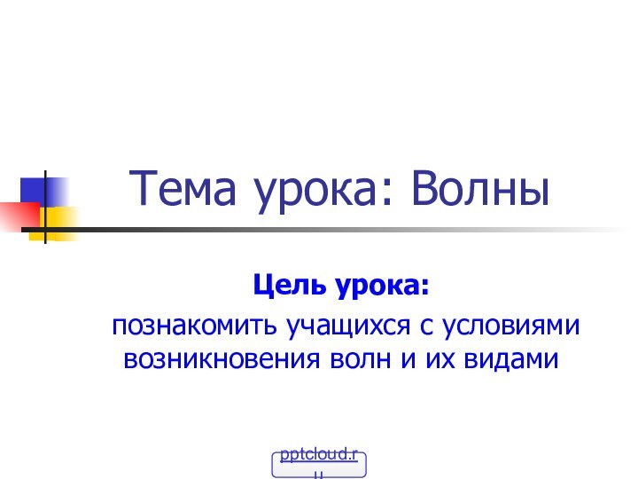 Тема урока: Волны Цель урока: познакомить учащихся с условиями возникновения волн и их видами