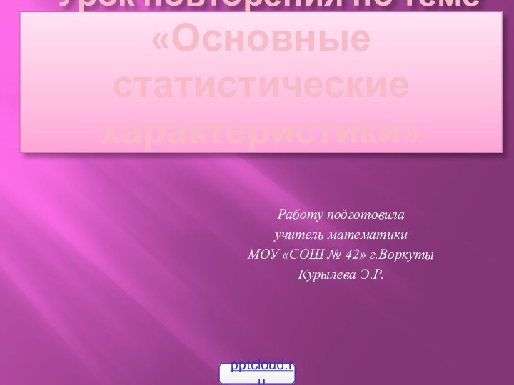 Урок повторения по теме «Основные статистические характеристики» Работу подготовила учитель математики