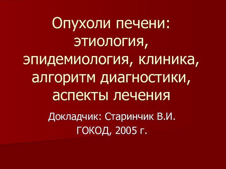 Опухоли печени: этиология, эпидемиология, клиника, алгоритм диагностики, аспекты леченияДокладчик: Старинчик В.И.ГОКОД, 2005 г.