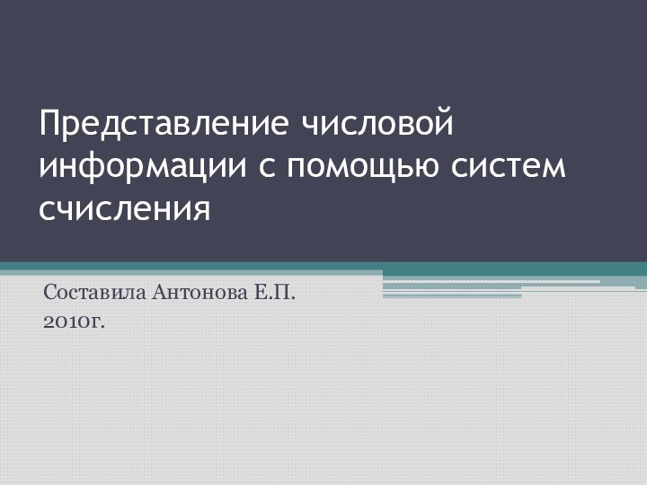 Представление числовой информации с помощью систем счисления Составила Антонова Е.П.2010г.