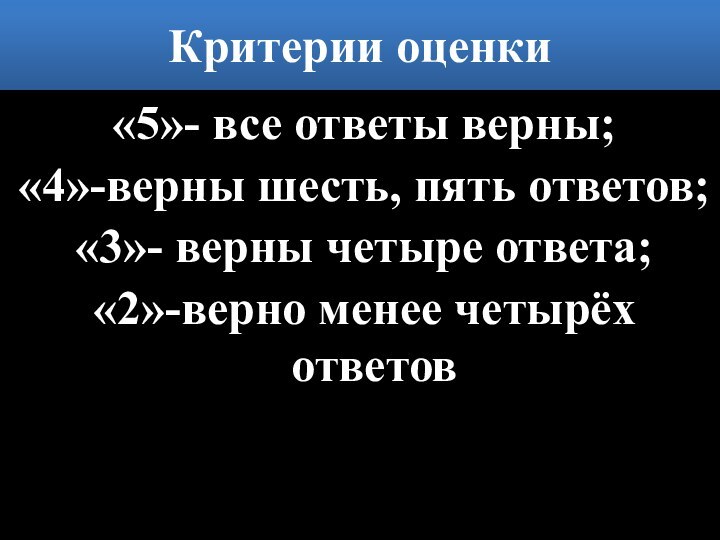 Критерии оценки«5»- все ответы верны;«4»-верны шесть, пять ответов;«3»- верны четыре ответа;«2»-верно менее четырёх ответов