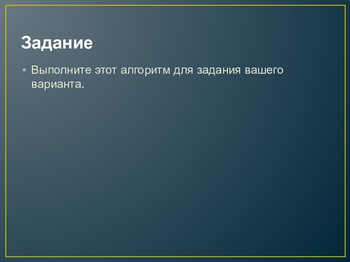 ЗаданиеВыполните этот алгоритм для задания вашего варианта.