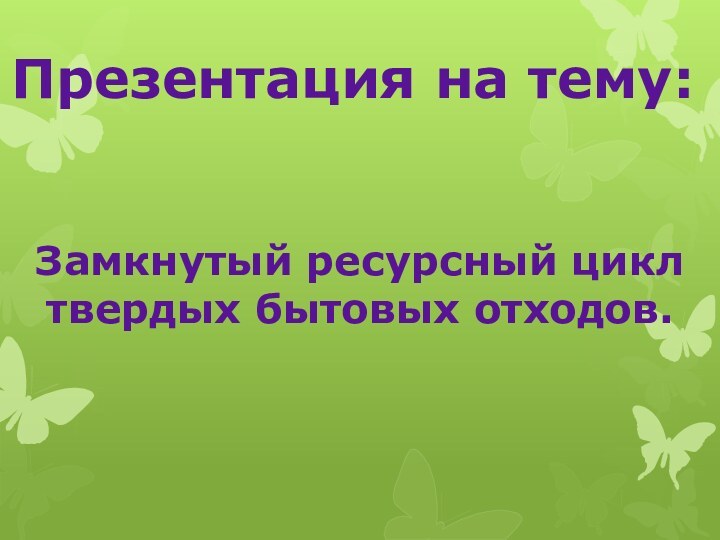 Презентация на тему:Замкнутый ресурсный циклтвердых бытовых отходов.