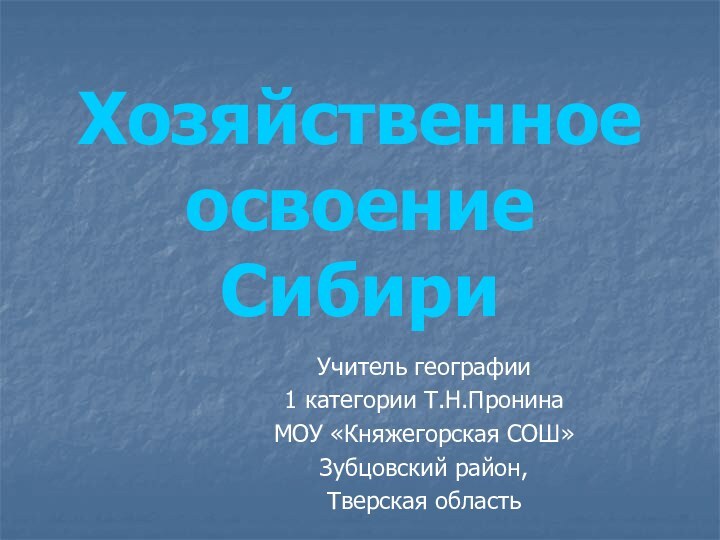 Хозяйственное освоение СибириУчитель географии 1 категории Т.Н.ПронинаМОУ «Княжегорская СОШ»Зубцовский район, Тверская область