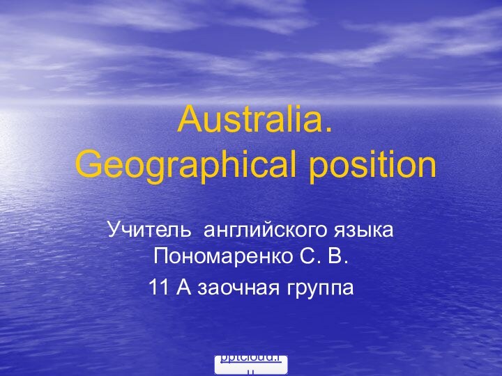 Australia.  Geographical positionУчитель английского языка Пономаренко С. В. 11 А заочная группа