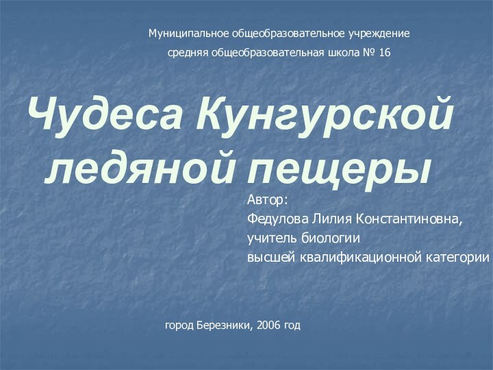 Чудеса Кунгурской ледяной пещерыАвтор:Федулова Лилия Константиновна, учитель биологии высшей квалификационной категориигород Березники,