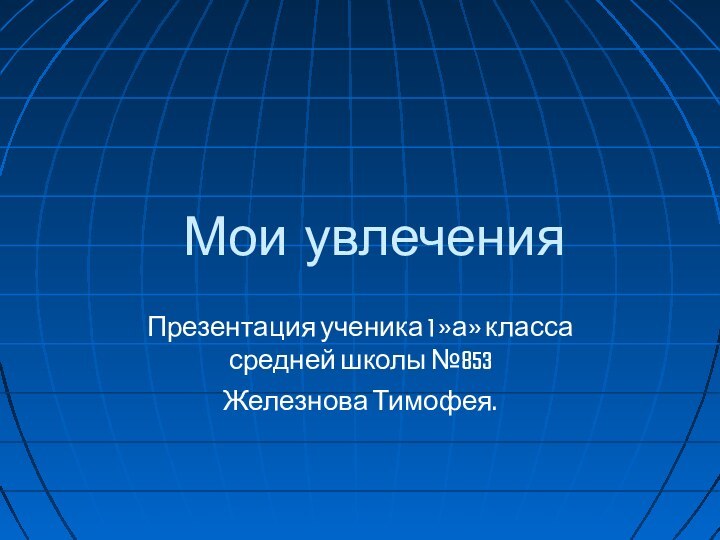 Мои увлеченияПрезентация ученика 1 »а» класса средней школы №853Железнова Тимофея.