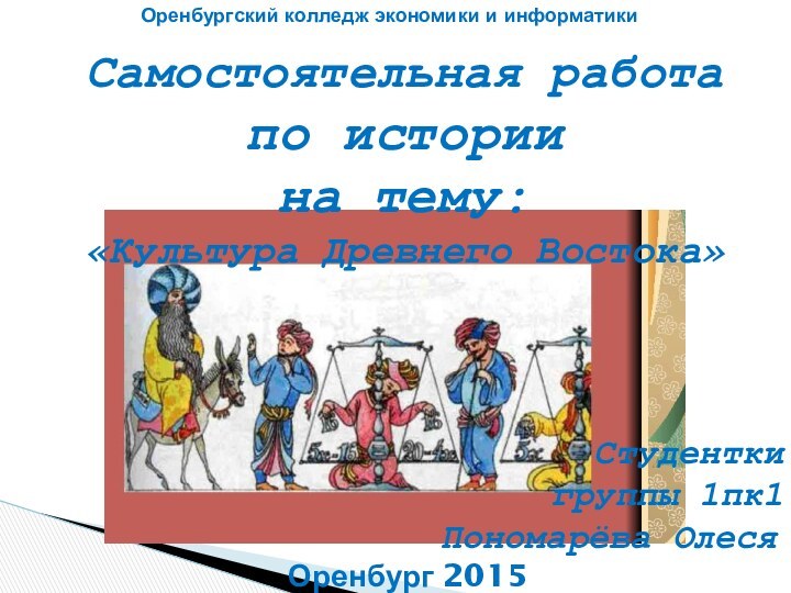 Студентки группы 1пк1Пономарёва ОлесяСамостоятельная работапо историина тему:«Культура Древнего Востока»Оренбург 2015Оренбургский колледж экономики и информатики