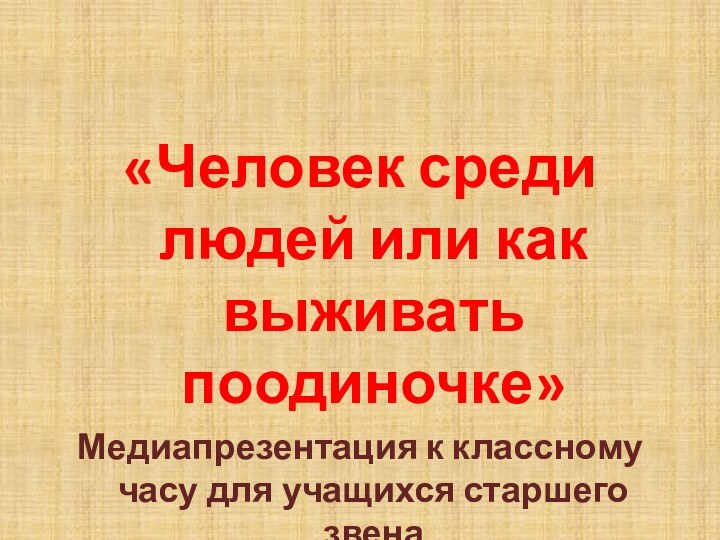 «Человек среди людей или как выживать поодиночке»Медиапрезентация к классному часу для учащихся старшего звенаАвтор: Полухина Н.С.