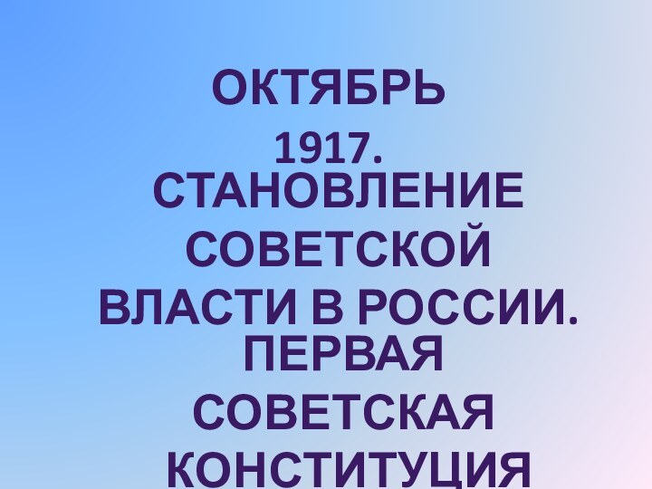 Октябрь 1917.Становление советскойВласти в России.Первая советская конституция