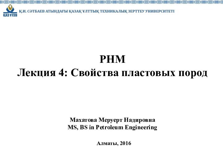 1РНМЛекция 4: Свойства пластовых породМахатова Меруерт НадировнаMS, BS in Petroleum EngineeringАлматы, 2016