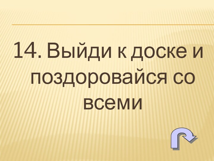 14. Выйди к доске и поздоровайся со всеми