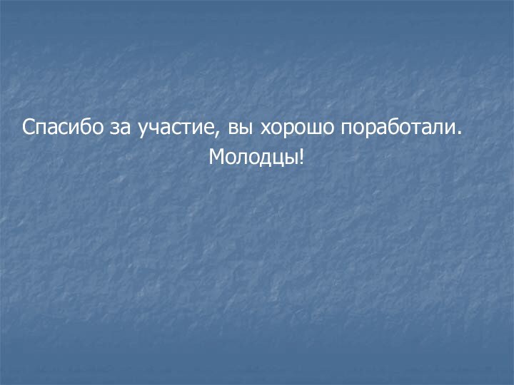 Спасибо за участие, вы хорошо поработали.Молодцы!