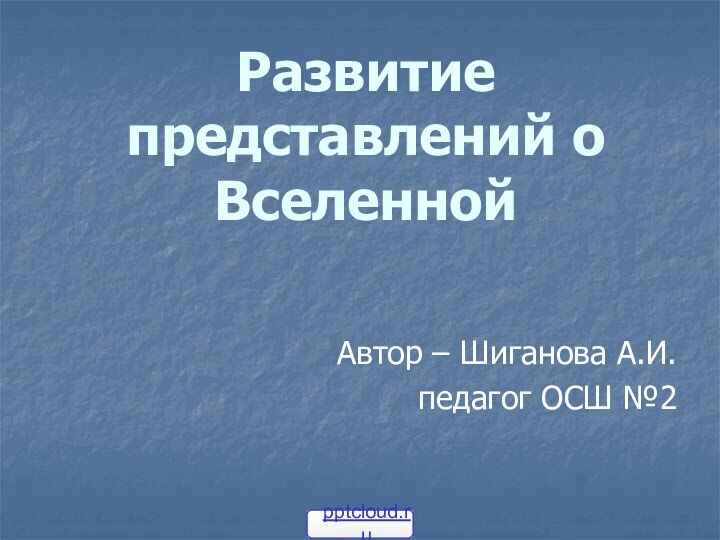 Развитие представлений о ВселеннойАвтор – Шиганова А.И. педагог ОСШ №2