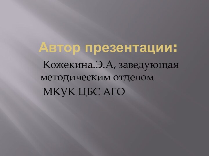 Автор презентации: Кожекина.Э.А, заведующая методическим отделом МКУК ЦБС АГО