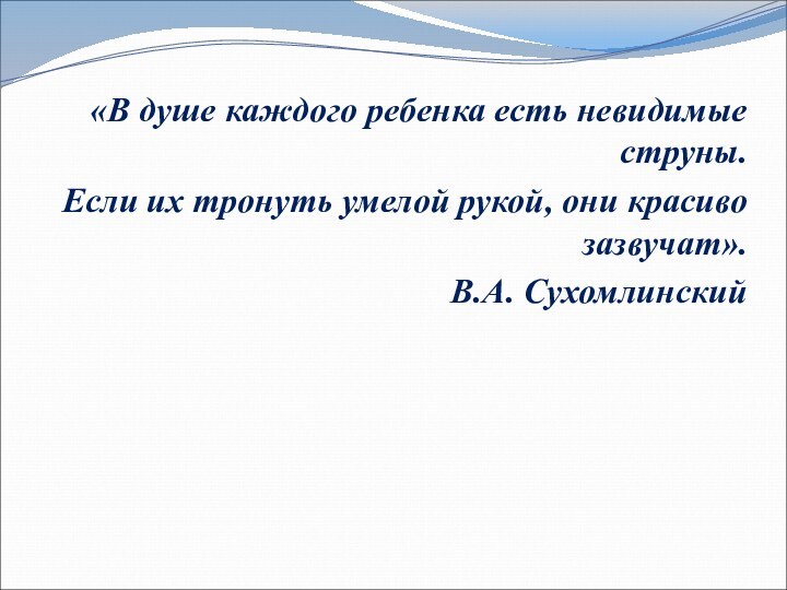 «В душе каждого ребенка есть невидимые струны.Если их тронуть умелой рукой, они красиво зазвучат».В.А. Сухомлинский