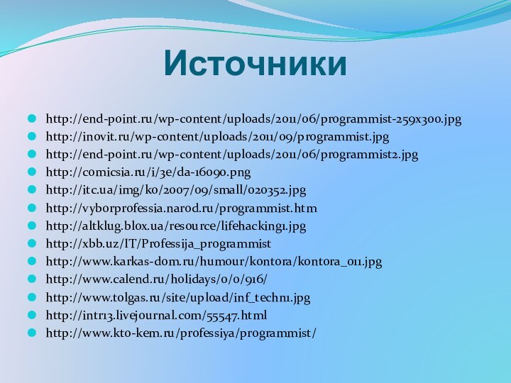 Источникиhttp://end-point.ru/wp-content/uploads/2011/06/programmist-259x300.jpghttp://inovit.ru/wp-content/uploads/2011/09/programmist.jpghttp://end-point.ru/wp-content/uploads/2011/06/programmist2.jpghttp://comicsia.ru/i/3e/da-16090.pnghttp://itc.ua/img/ko/2007/09/small/020352.jpghttp://vyborprofessia.narod.ru/programmist.htmhttp://altklug.blox.ua/resource/lifehacking1.jpghttp://xbb.uz/IT/Professija_programmisthttp://www.karkas-dom.ru/humour/kontora/kontora_011.jpghttp://www.calend.ru/holidays/0/0/916/http://www.tolgas.ru/site/upload/inf_techn1.jpghttp://intr13.livejournal.com/55547.htmlhttp://www.kto-kem.ru/professiya/programmist/