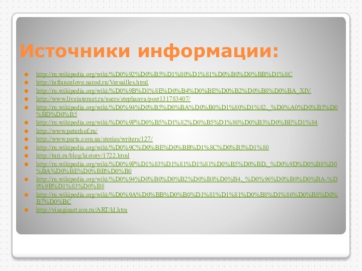 Источники информации:http://ru.wikipedia.org/wiki/%D0%92%D0%B5%D1%80%D1%81%D0%B0%D0%BB%D1%8Chttp://infrancelove.narod.ru/Versailles.htmlhttp://ru.wikipedia.org/wiki/%D0%9B%D1%8E%D0%B4%D0%BE%D0%B2%D0%B8%D0%BA_XIVhttp://www.liveinternet.ru/users/stephanya/post131783407/http://ru.wikipedia.org/wiki/%D0%94%D0%B5%D0%BA%D0%B0%D1%80%D1%82,_%D0%A0%D0%B5%D0%BD%D0%B5http://ru.wikipedia.org/wiki/%D0%9F%D0%B5%D1%82%D0%B5%D1%80%D0%B3%D0%BE%D1%84http://www.peterhof.ru/http://www.parta.com.ua/stories/writers/127/http://ru.wikipedia.org/wiki/%D0%9C%D0%BE%D0%BB%D1%8C%D0%B5%D1%80http://turj.ru/blog/history/1722.htmlhttp://ru.wikipedia.org/wiki/%D0%9F%D1%83%D1%81%D1%81%D0%B5%D0%BD,_%D0%9D%D0%B8%D0%BA%D0%BE%D0%BB%D0%B0http://ru.wikipedia.org/wiki/%D0%94%D0%B0%D0%B2%D0%B8%D0%B4,_%D0%96%D0%B0%D0%BA-%D0%9B%D1%83%D0%B8http://ru.wikipedia.org/wiki/%D0%9A%D0%BB%D0%B0%D1%81%D1%81%D0%B8%D1%86%D0%B8%D0%B7%D0%BChttp://visaginart.nm.ru/ART/kl.htm