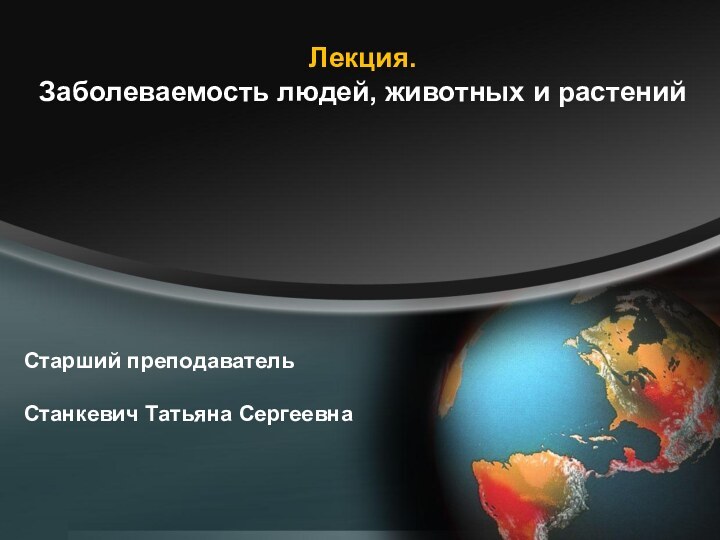 Старший преподавательСтанкевич Татьяна СергеевнаЛекция. Заболеваемость людей, животных и растений