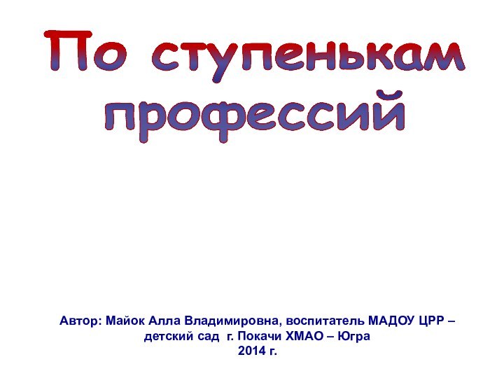 По ступенькам профессий Автор: Майок Алла Владимировна, воспитатель МАДОУ ЦРР – детский