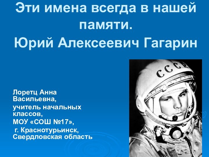 Эти имена всегда в нашей памяти. Юрий Алексеевич Гагарин Лоретц Анна Васильевна,учитель