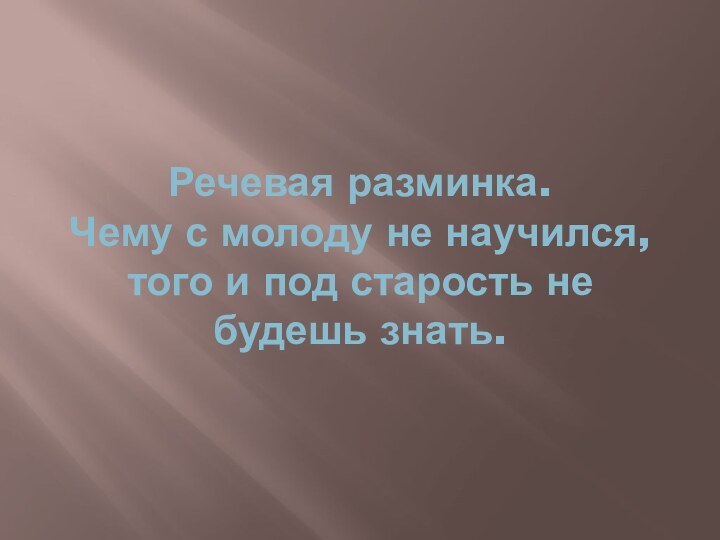 Речевая разминка. Чему с молоду не научился, того и под старость не будешь знать.