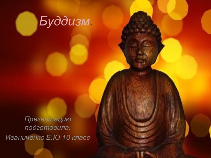Буддизм.Презентацию подготовила:Иваниченко Е.Ю 10 класс