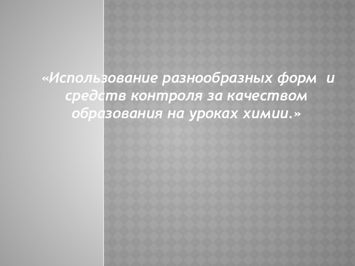 «Использование разнообразных форм и средств контроля за качеством образования на уроках химии.»