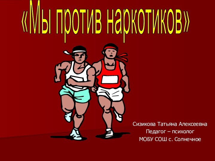 «Мы против наркотиков»Сизикова Татьяна Алексеевна Педагог – психологМОБУ СОШ с. Солнечное