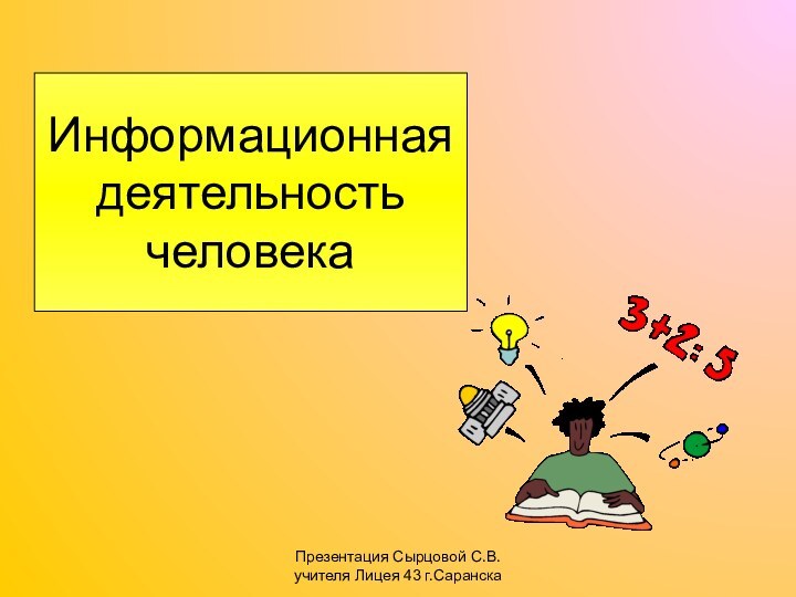 Презентация Сырцовой С.В. учителя Лицея 43 г.СаранскаИнформационная деятельность человека