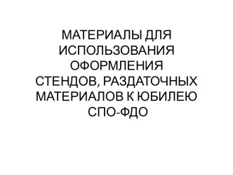 МАТЕРИАЛЫ ДЛЯ ИСПОЛЬЗОВАНИЯ ОФОРМЛЕНИЯСТЕНДОВ, РАЗДАТОЧНЫХ МАТЕРИАЛОВ К ЮБИЛЕЮ СПО-ФДО