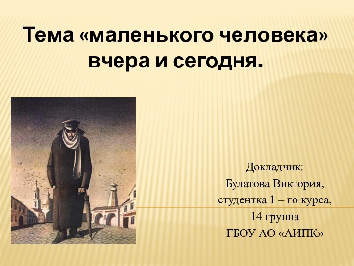 Тема «маленького человека» вчера и сегодня.Докладчик:Булатова Виктория,студентка 1 – го курса,14 группаГБОУ АО «АИПК»