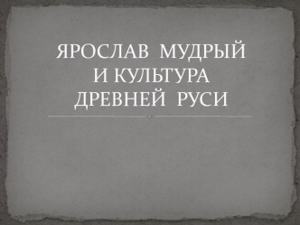 ЯРОСЛАВ  МУДРЫЙИ КУЛЬТУРА  ДРЕВНЕЙ  РУСИ