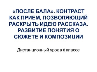 ПОСЛЕ БАЛА. КОНТРАСТ КАК ПРИЕМ, ПОЗВОЛЯЮЩИЙРАСКРЫТЬ ИДЕЮ РАССКАЗА. РАЗВИТИЕ ПОНЯТИЯ ОСЮЖЕТЕ И КОМПОЗИЦИИ 