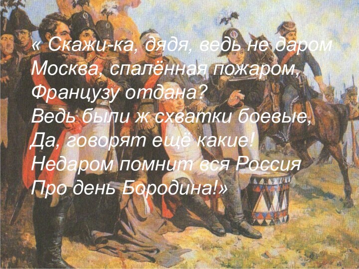 « Скажи-ка, дядя, ведь не даром Москва, спалённая пожаром,Французу отдана?Ведь были ж